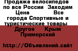 Продажа велосипедов, по все России. Заходим › Цена ­ 10 800 - Все города Спортивные и туристические товары » Другое   . Крым,Приморский